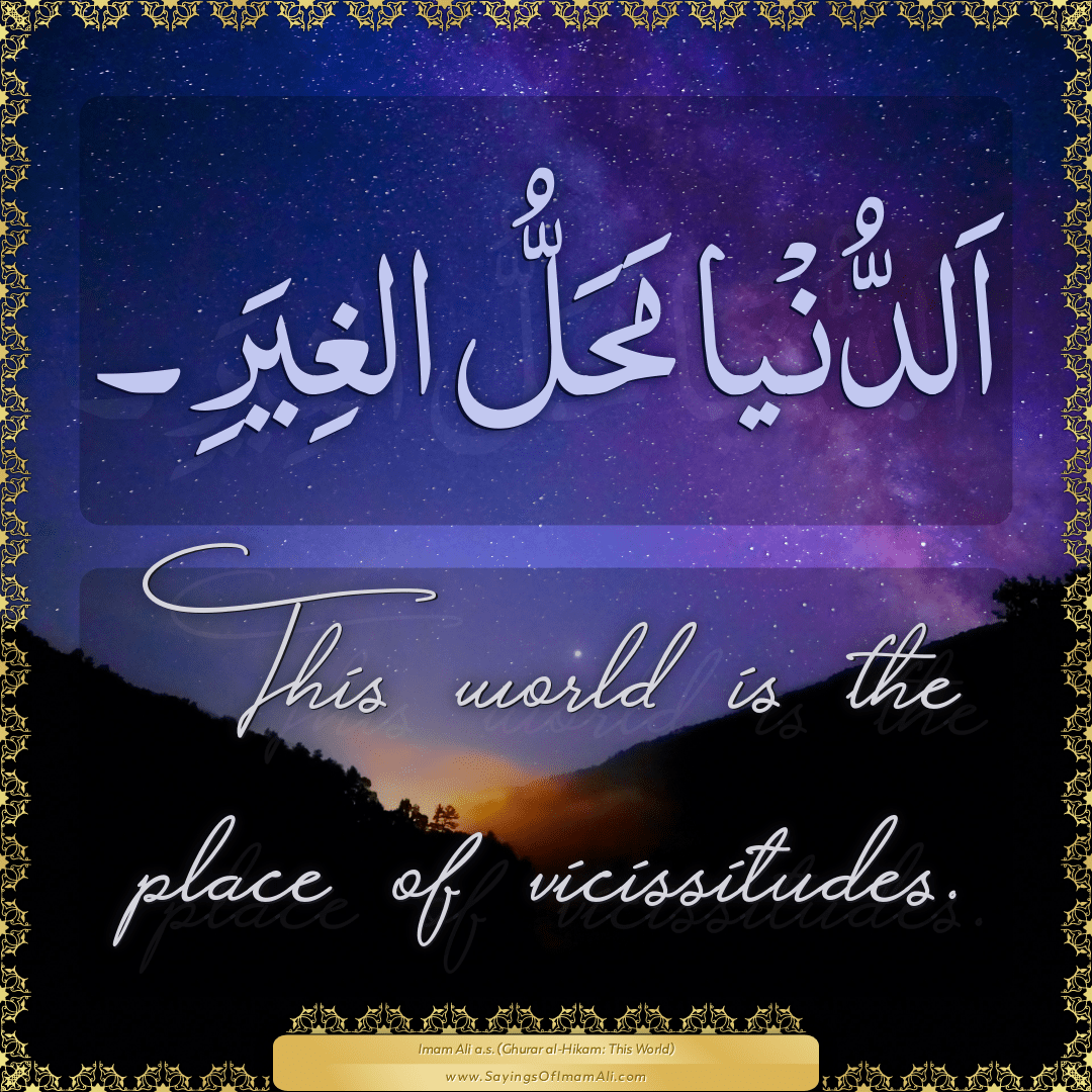 This world is the place of vicissitudes.